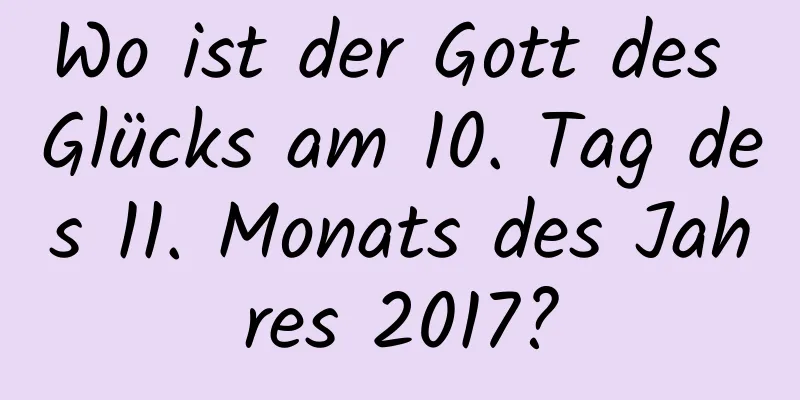 Wo ist der Gott des Glücks am 10. Tag des 11. Monats des Jahres 2017?