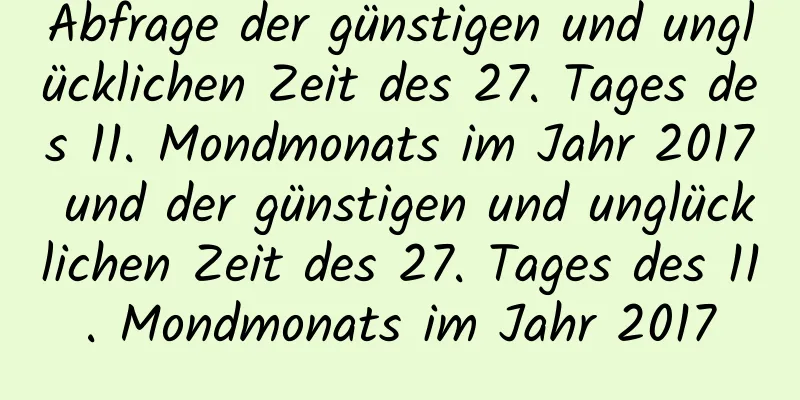 Abfrage der günstigen und unglücklichen Zeit des 27. Tages des 11. Mondmonats im Jahr 2017 und der günstigen und unglücklichen Zeit des 27. Tages des 11. Mondmonats im Jahr 2017