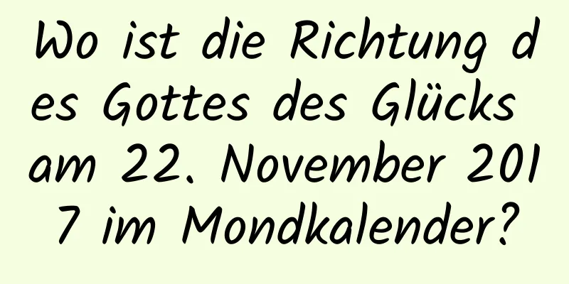 Wo ist die Richtung des Gottes des Glücks am 22. November 2017 im Mondkalender?