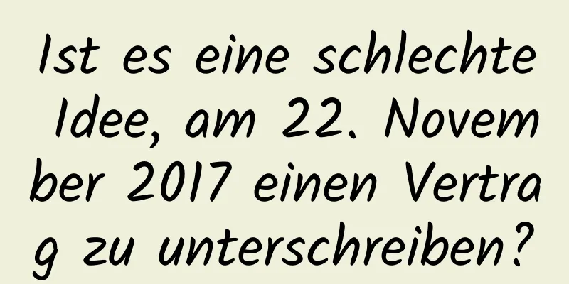 Ist es eine schlechte Idee, am 22. November 2017 einen Vertrag zu unterschreiben?