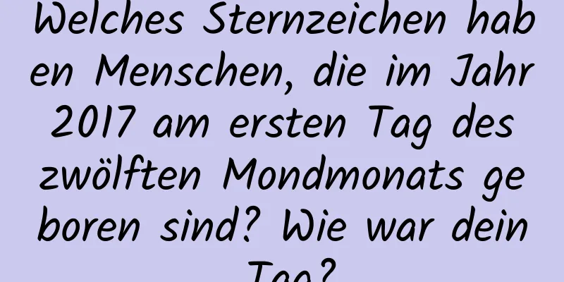 Welches Sternzeichen haben Menschen, die im Jahr 2017 am ersten Tag des zwölften Mondmonats geboren sind? Wie war dein Tag?