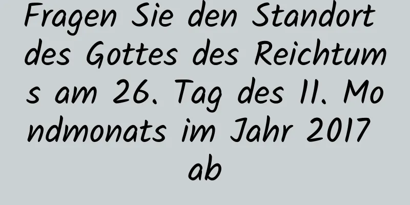 Fragen Sie den Standort des Gottes des Reichtums am 26. Tag des 11. Mondmonats im Jahr 2017 ab