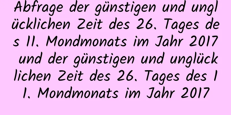 Abfrage der günstigen und unglücklichen Zeit des 26. Tages des 11. Mondmonats im Jahr 2017 und der günstigen und unglücklichen Zeit des 26. Tages des 11. Mondmonats im Jahr 2017