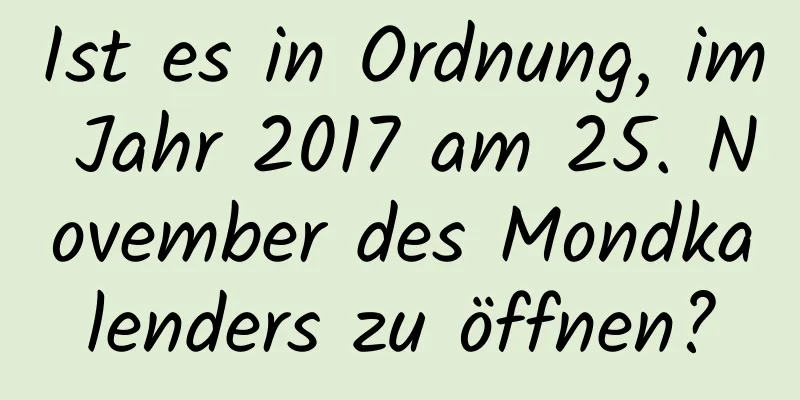 Ist es in Ordnung, im Jahr 2017 am 25. November des Mondkalenders zu öffnen?