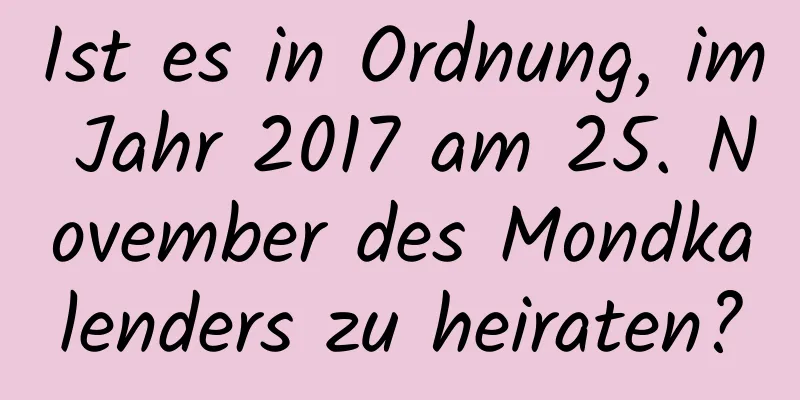 Ist es in Ordnung, im Jahr 2017 am 25. November des Mondkalenders zu heiraten?