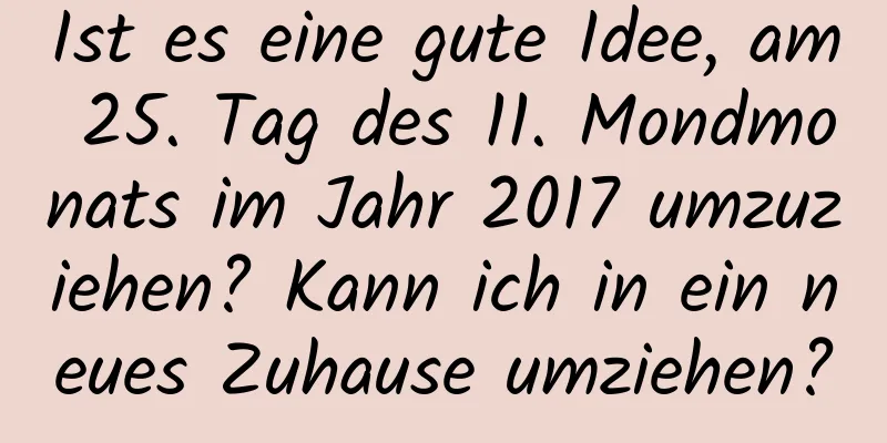 Ist es eine gute Idee, am 25. Tag des 11. Mondmonats im Jahr 2017 umzuziehen? Kann ich in ein neues Zuhause umziehen?