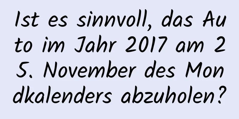 Ist es sinnvoll, das Auto im Jahr 2017 am 25. November des Mondkalenders abzuholen?