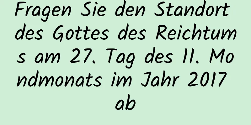 Fragen Sie den Standort des Gottes des Reichtums am 27. Tag des 11. Mondmonats im Jahr 2017 ab