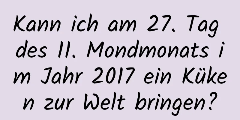 Kann ich am 27. Tag des 11. Mondmonats im Jahr 2017 ein Küken zur Welt bringen?