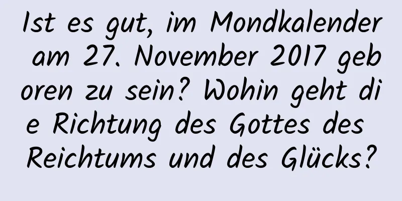 Ist es gut, im Mondkalender am 27. November 2017 geboren zu sein? Wohin geht die Richtung des Gottes des Reichtums und des Glücks?