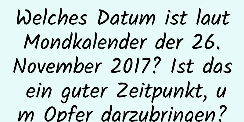 Welches Datum ist laut Mondkalender der 26. November 2017? Ist das ein guter Zeitpunkt, um Opfer darzubringen?