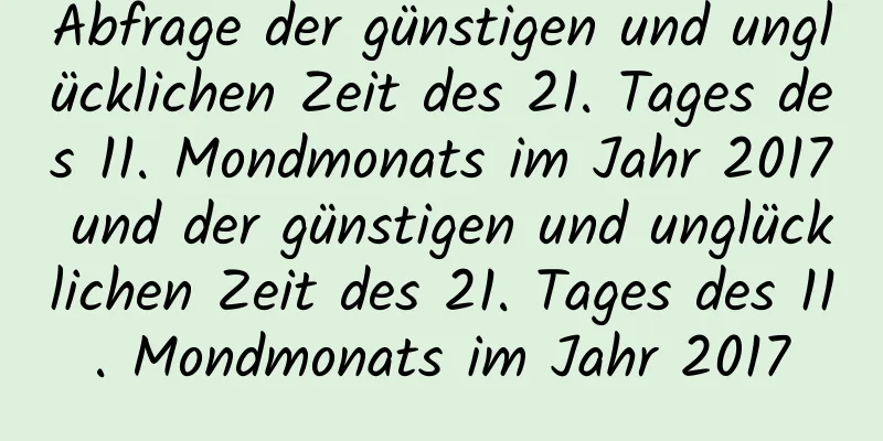 Abfrage der günstigen und unglücklichen Zeit des 21. Tages des 11. Mondmonats im Jahr 2017 und der günstigen und unglücklichen Zeit des 21. Tages des 11. Mondmonats im Jahr 2017