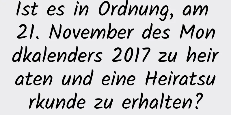 Ist es in Ordnung, am 21. November des Mondkalenders 2017 zu heiraten und eine Heiratsurkunde zu erhalten?