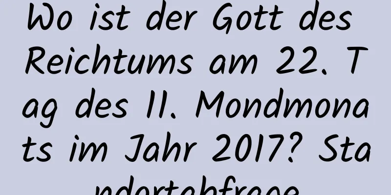 Wo ist der Gott des Reichtums am 22. Tag des 11. Mondmonats im Jahr 2017? Standortabfrage