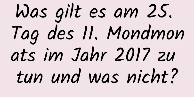 Was gilt es am 25. Tag des 11. Mondmonats im Jahr 2017 zu tun und was nicht?