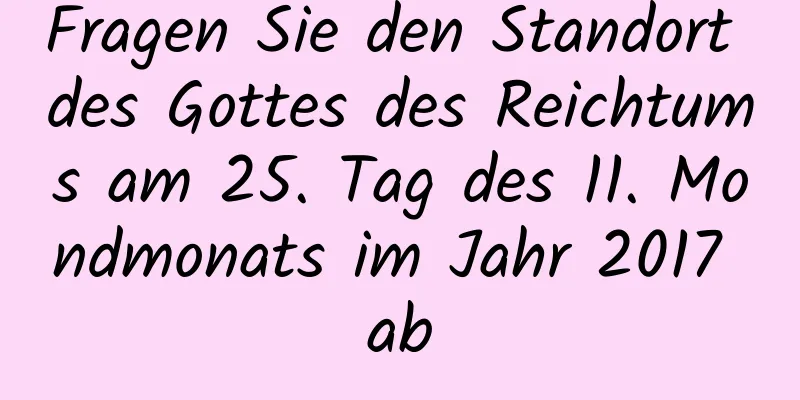 Fragen Sie den Standort des Gottes des Reichtums am 25. Tag des 11. Mondmonats im Jahr 2017 ab