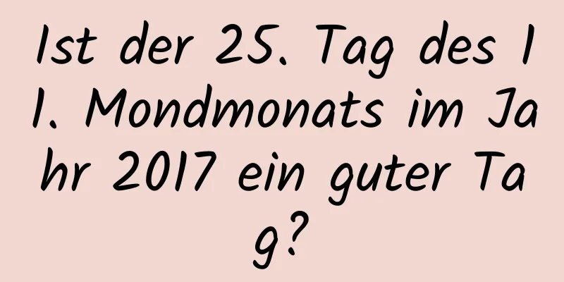 Ist der 25. Tag des 11. Mondmonats im Jahr 2017 ein guter Tag?