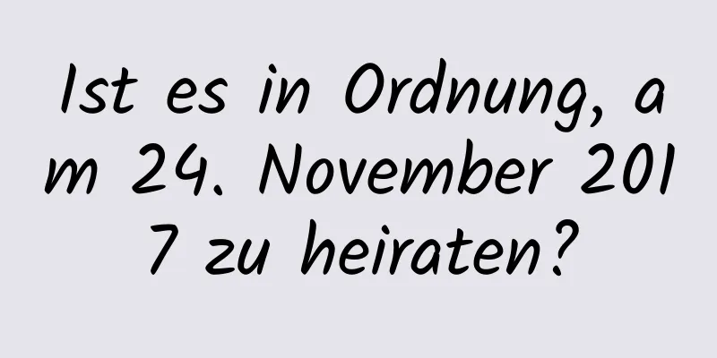 Ist es in Ordnung, am 24. November 2017 zu heiraten?