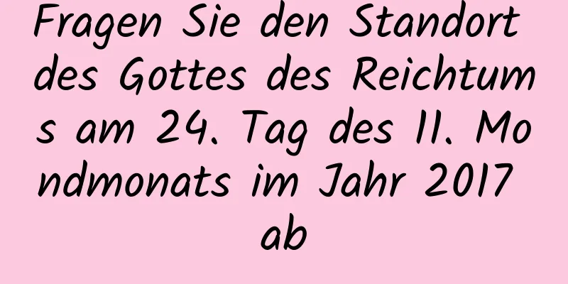 Fragen Sie den Standort des Gottes des Reichtums am 24. Tag des 11. Mondmonats im Jahr 2017 ab