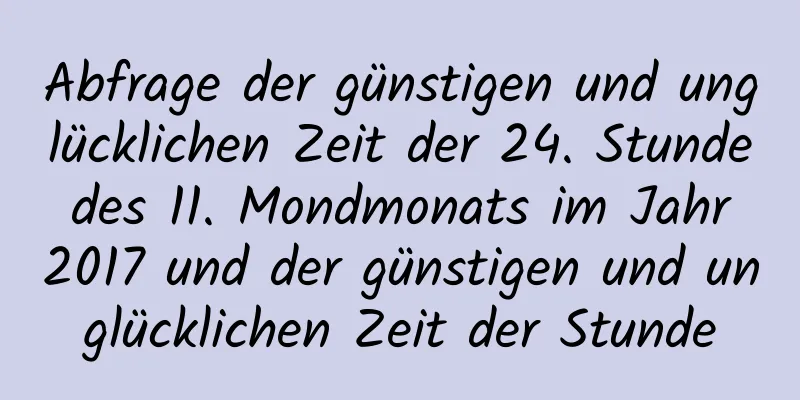 Abfrage der günstigen und unglücklichen Zeit der 24. Stunde des 11. Mondmonats im Jahr 2017 und der günstigen und unglücklichen Zeit der Stunde