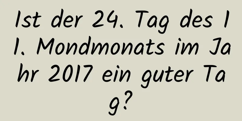 Ist der 24. Tag des 11. Mondmonats im Jahr 2017 ein guter Tag?