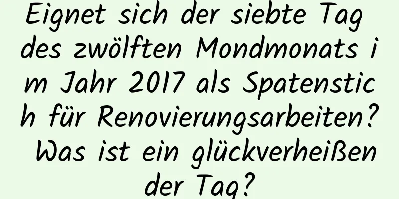 Eignet sich der siebte Tag des zwölften Mondmonats im Jahr 2017 als Spatenstich für Renovierungsarbeiten? Was ist ein glückverheißender Tag?