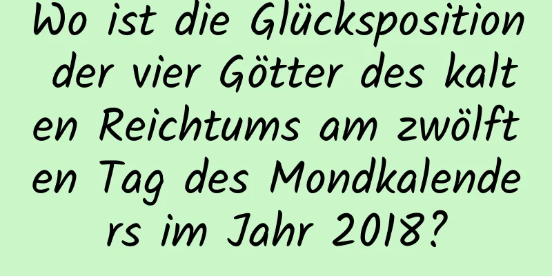 Wo ist die Glücksposition der vier Götter des kalten Reichtums am zwölften Tag des Mondkalenders im Jahr 2018?