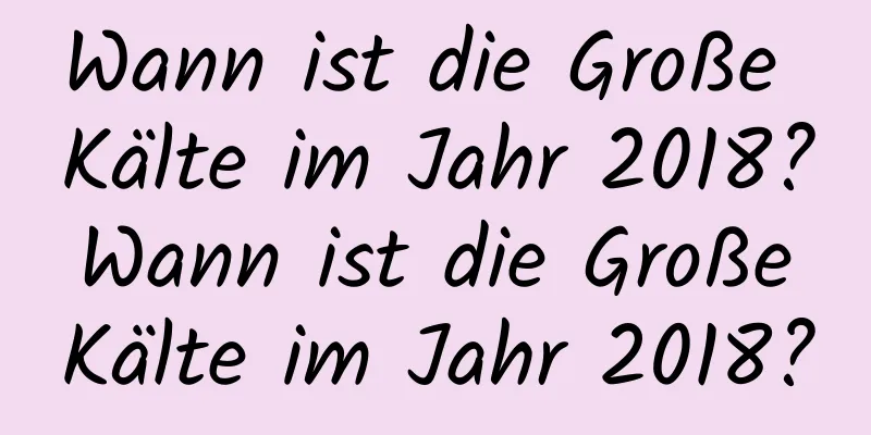 Wann ist die Große Kälte im Jahr 2018? Wann ist die Große Kälte im Jahr 2018?