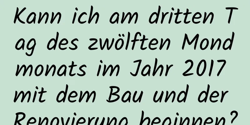 Kann ich am dritten Tag des zwölften Mondmonats im Jahr 2017 mit dem Bau und der Renovierung beginnen?