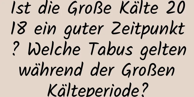 Ist die Große Kälte 2018 ein guter Zeitpunkt? Welche Tabus gelten während der Großen Kälteperiode?