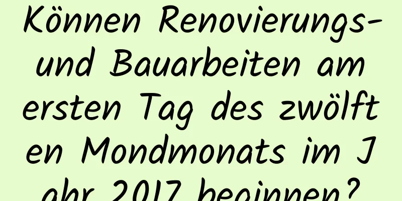 Können Renovierungs- und Bauarbeiten am ersten Tag des zwölften Mondmonats im Jahr 2017 beginnen?