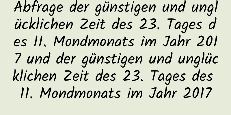 Abfrage der günstigen und unglücklichen Zeit des 23. Tages des 11. Mondmonats im Jahr 2017 und der günstigen und unglücklichen Zeit des 23. Tages des 11. Mondmonats im Jahr 2017