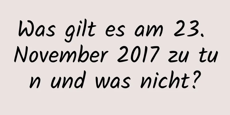 Was gilt es am 23. November 2017 zu tun und was nicht?