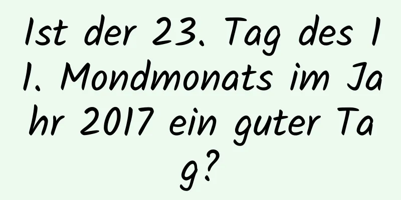 Ist der 23. Tag des 11. Mondmonats im Jahr 2017 ein guter Tag?