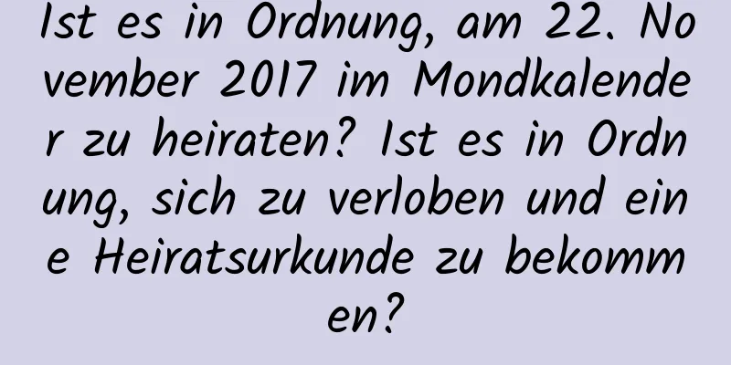 Ist es in Ordnung, am 22. November 2017 im Mondkalender zu heiraten? Ist es in Ordnung, sich zu verloben und eine Heiratsurkunde zu bekommen?