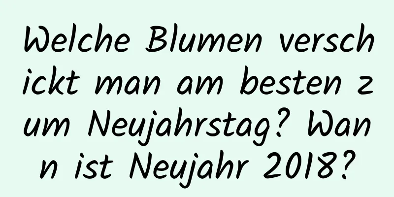 Welche Blumen verschickt man am besten zum Neujahrstag? Wann ist Neujahr 2018?