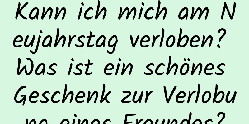 Kann ich mich am Neujahrstag verloben? Was ist ein schönes Geschenk zur Verlobung eines Freundes?