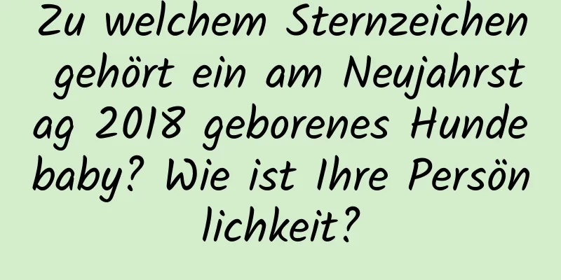 Zu welchem ​​Sternzeichen gehört ein am Neujahrstag 2018 geborenes Hundebaby? Wie ist Ihre Persönlichkeit?