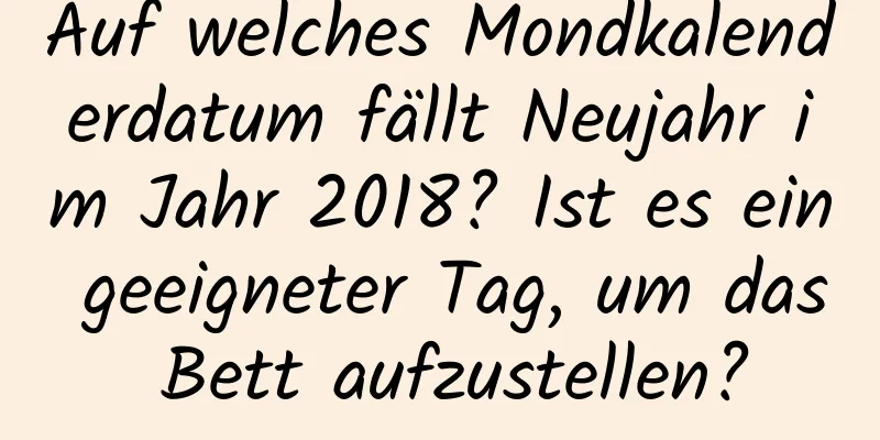 Auf welches Mondkalenderdatum fällt Neujahr im Jahr 2018? Ist es ein geeigneter Tag, um das Bett aufzustellen?