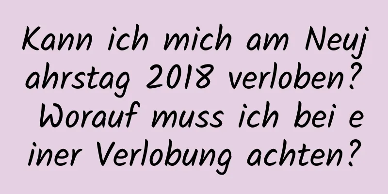 Kann ich mich am Neujahrstag 2018 verloben? Worauf muss ich bei einer Verlobung achten?