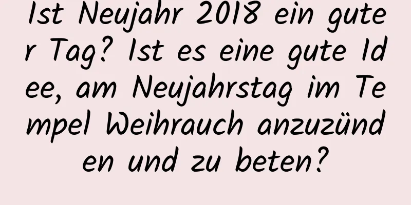 Ist Neujahr 2018 ein guter Tag? Ist es eine gute Idee, am Neujahrstag im Tempel Weihrauch anzuzünden und zu beten?