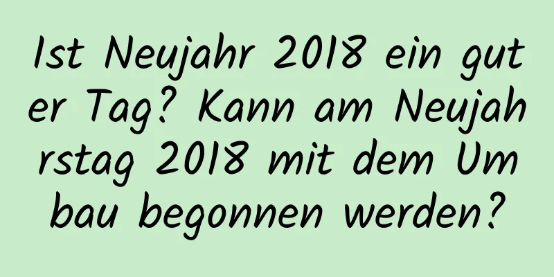 Ist Neujahr 2018 ein guter Tag? Kann am Neujahrstag 2018 mit dem Umbau begonnen werden?