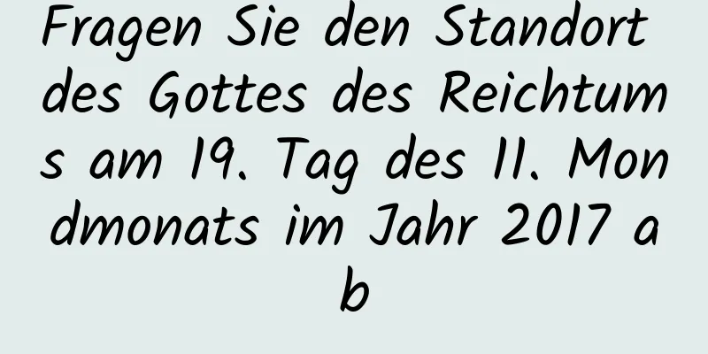 Fragen Sie den Standort des Gottes des Reichtums am 19. Tag des 11. Mondmonats im Jahr 2017 ab