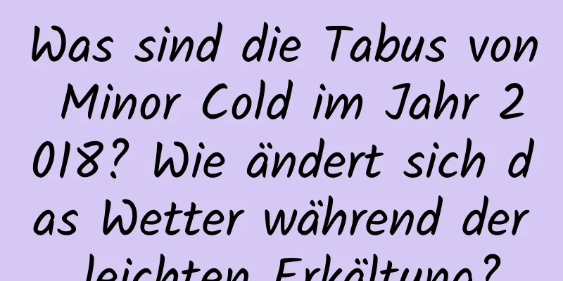 Was sind die Tabus von Minor Cold im Jahr 2018? Wie ändert sich das Wetter während der leichten Erkältung?