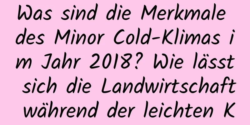 Was sind die Merkmale des Minor Cold-Klimas im Jahr 2018? Wie lässt sich die Landwirtschaft während der leichten Kälteperiode organisieren?