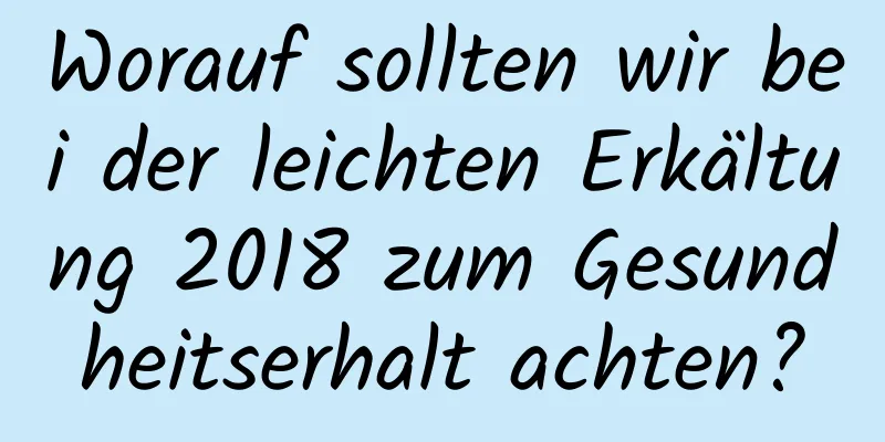 Worauf sollten wir bei der leichten Erkältung 2018 zum Gesundheitserhalt achten?