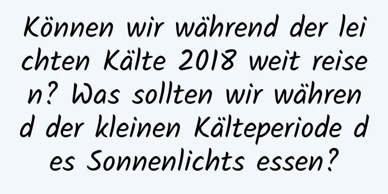 Können wir während der leichten Kälte 2018 weit reisen? Was sollten wir während der kleinen Kälteperiode des Sonnenlichts essen?