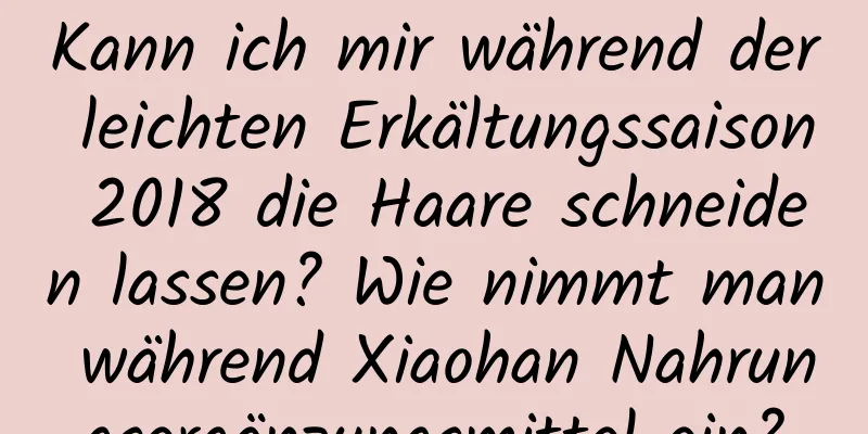 Kann ich mir während der leichten Erkältungssaison 2018 die Haare schneiden lassen? Wie nimmt man während Xiaohan Nahrungsergänzungsmittel ein?