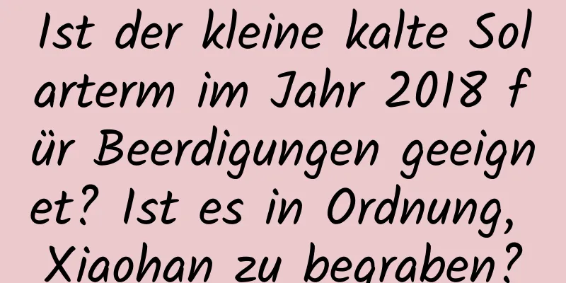 Ist der kleine kalte Solarterm im Jahr 2018 für Beerdigungen geeignet? Ist es in Ordnung, Xiaohan zu begraben?