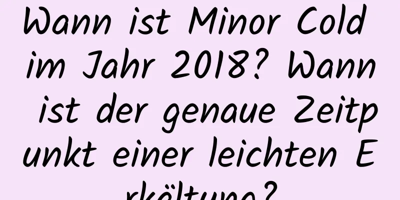 Wann ist Minor Cold im Jahr 2018? Wann ist der genaue Zeitpunkt einer leichten Erkältung?